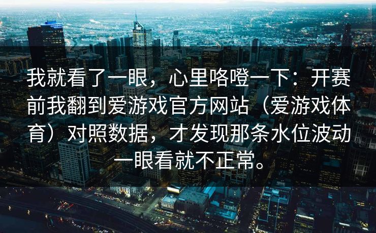 我就看了一眼，心里咯噔一下：开赛前我翻到爱游戏官方网站（爱游戏体育）对照数据，才发现那条水位波动一眼看就不正常。