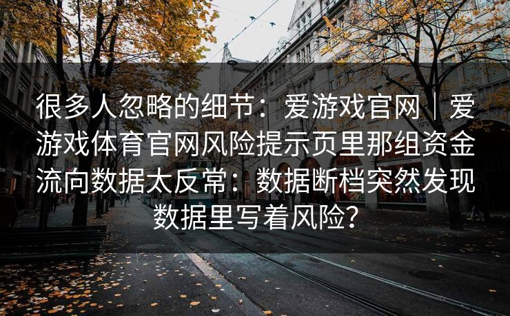 很多人忽略的细节：爱游戏官网｜爱游戏体育官网风险提示页里那组资金流向数据太反常：数据断档突然发现数据里写着风险？
