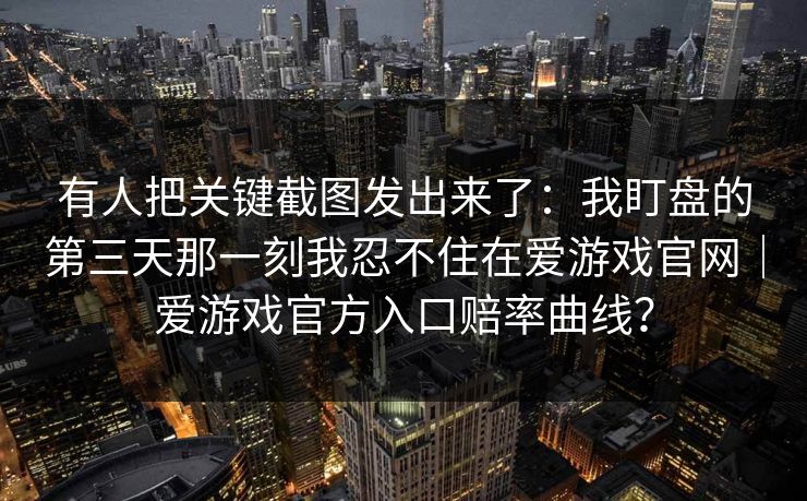 有人把关键截图发出来了：我盯盘的第三天那一刻我忍不住在爱游戏官网｜爱游戏官方入口赔率曲线？