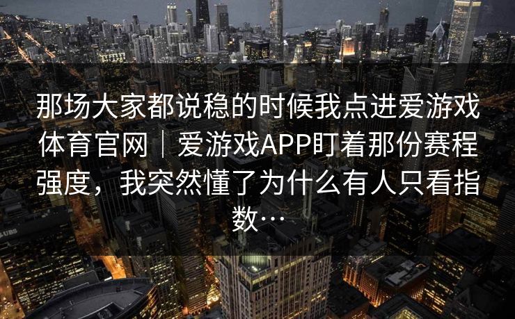 那场大家都说稳的时候我点进爱游戏体育官网｜爱游戏APP盯着那份赛程强度，我突然懂了为什么有人只看指数…