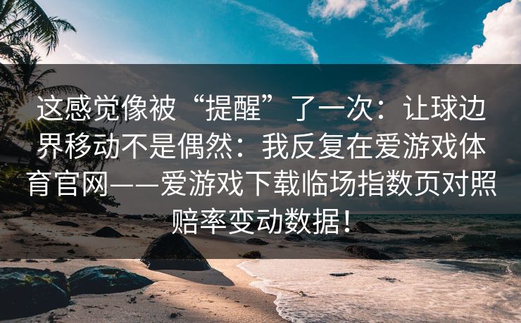 这感觉像被“提醒”了一次：让球边界移动不是偶然：我反复在爱游戏体育官网——爱游戏下载临场指数页对照赔率变动数据！