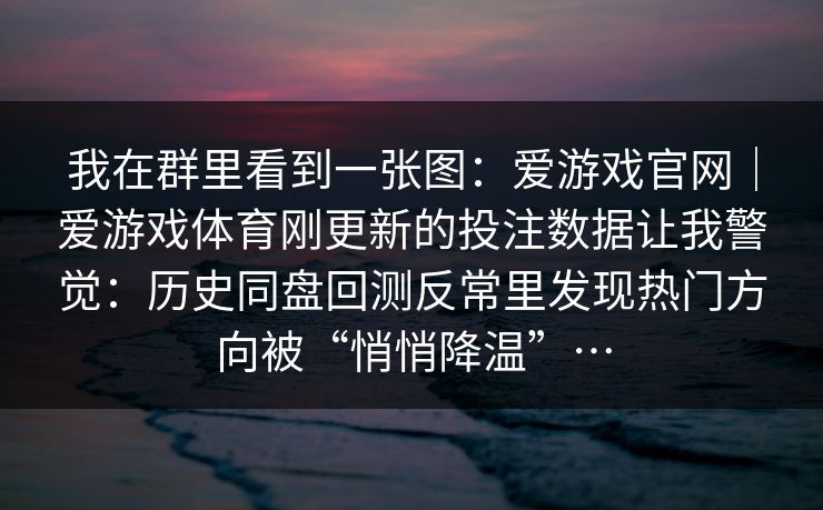 我在群里看到一张图：爱游戏官网｜爱游戏体育刚更新的投注数据让我警觉：历史同盘回测反常里发现热门方向被“悄悄降温”…