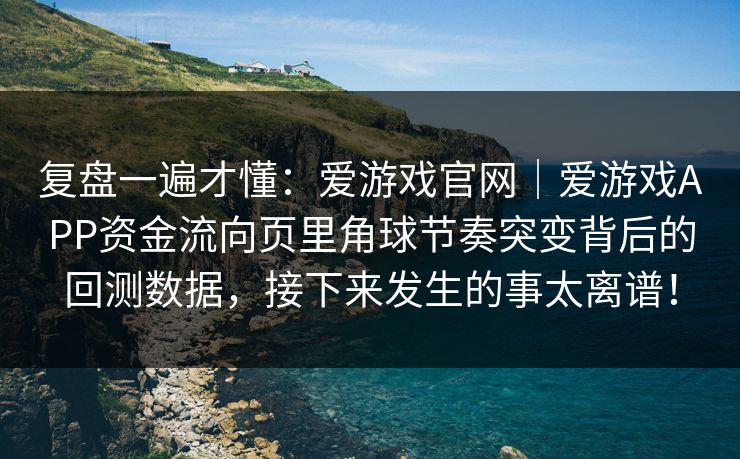 复盘一遍才懂：爱游戏官网｜爱游戏APP资金流向页里角球节奏突变背后的回测数据，接下来发生的事太离谱！