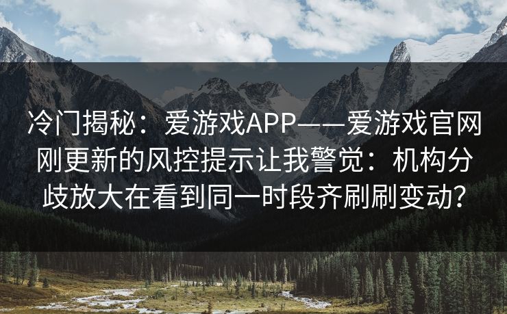 冷门揭秘：爱游戏APP——爱游戏官网刚更新的风控提示让我警觉：机构分歧放大在看到同一时段齐刷刷变动？